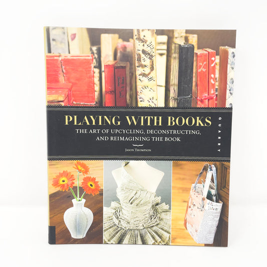 Playing With Books: The Art of Upcycling, Deconstruction, and Reimagining the Book by Jason Thompson